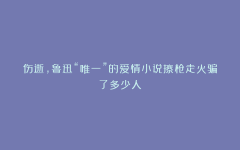 伤逝,鲁迅“唯一”的爱情小说擦枪走火骗了多少人?