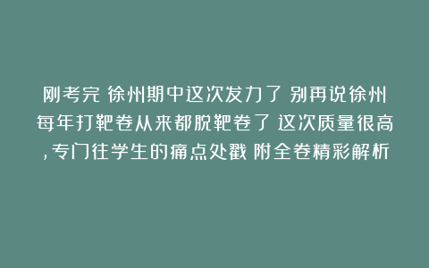 刚考完！徐州期中这次发力了！别再说徐州每年打靶卷从来都脱靶卷了！这次质量很高，专门往学生的痛点处戳！附全卷精彩解析！