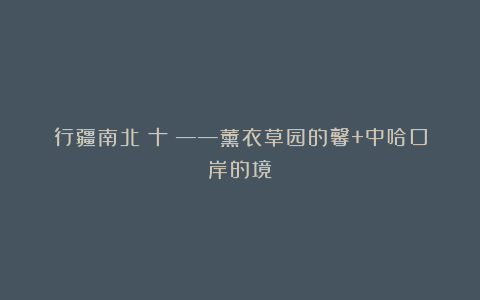 行疆南北（十）——薰衣草园的馨+中哈口岸的境