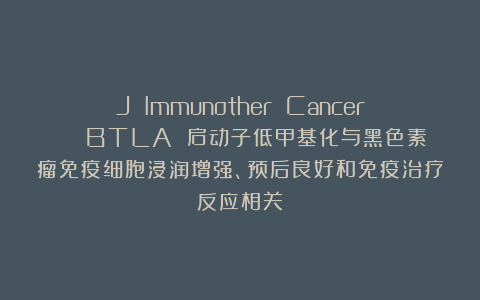 J Immunother Cancer | BTLA 启动子低甲基化与黑色素瘤免疫细胞浸润增强、预后良好和免疫治疗反应相关