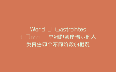 World J Gastrointest Oncol | 单细胞测序揭示的人类胃癌四个不同阶段的概况