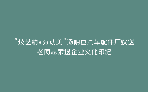 “技艺精•劳动美”汤阴县汽车配件厂欢送老同志荣退企业文化印记