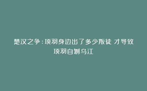 楚汉之争:项羽身边出了多少叛徒？才导致项羽自刎乌江