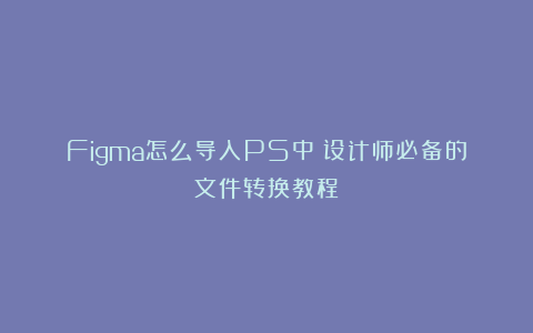 Figma怎么导入PS中?设计师必备的文件转换教程!