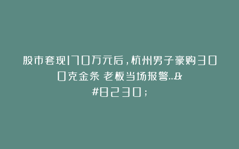 股市套现170万元后，杭州男子豪购300克金条！老板当场报警……