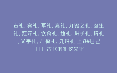吉礼、宾礼、军礼、嘉礼、九锡之礼、诞生礼、冠笄礼、饮食礼、趋礼、拱手礼、揖礼、叉手礼、万福礼、九拜礼（上）…古代的礼仪文化！