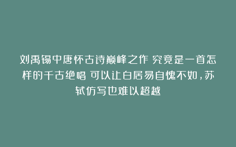 刘禹锡中唐怀古诗巅峰之作：究竟是一首怎样的千古绝唱？可以让白居易自愧不如，苏轼仿写也难以超越！