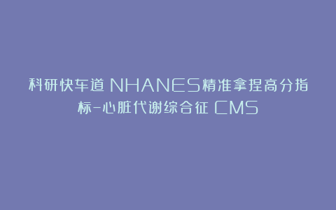 科研快车道：NHANES精准拿捏高分指标–心脏代谢综合征（CMS）！