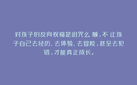 对孩子的反向祝福是诅咒么？额，不！让孩子自己去经历、去体验、去冒险，甚至去犯错，才能真正成长。
