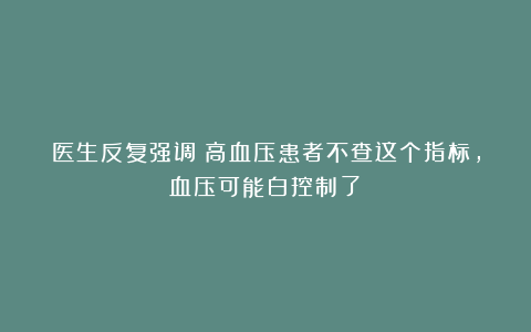 医生反复强调:高血压患者不查这个指标,血压可能白控制了?