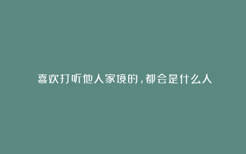 ​喜欢打听他人家境的，都会是什么人