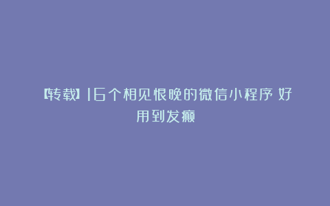 【转载】16个相见恨晚的微信小程序！好用到发癫