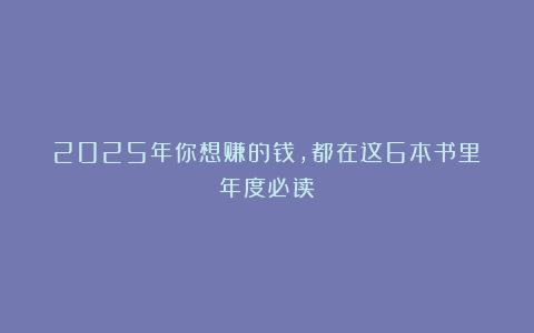 2025年你想赚的钱,都在这6本书里(年度必读)