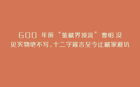 600 年前 “鉴藏界顶流” 曹昭:没见实物绝不写,十二字箴言至今让藏家避坑!