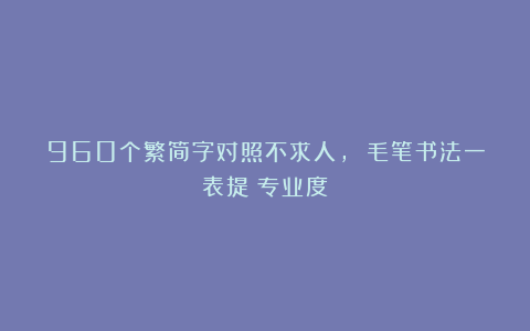 960个繁简字对照不求人， 毛笔书法一表提昇专业度