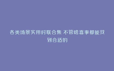 各类场景实用对联合集！不管啥喜事都能找到合适的