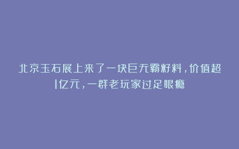 北京玉石展上来了一块巨无霸籽料，价值超1亿元，一群老玩家过足眼瘾