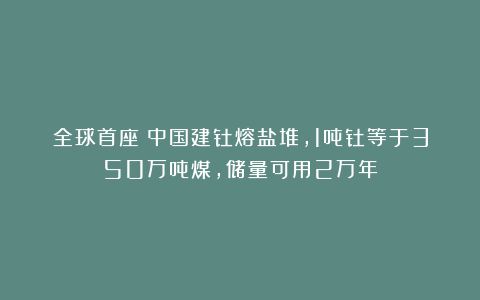 全球首座！中国建钍熔盐堆，1吨钍等于350万吨煤，储量可用2万年