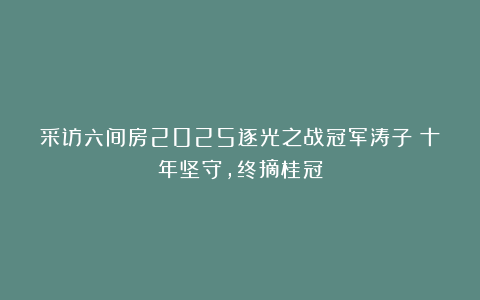 采访六间房2025逐光之战冠军涛子：十年坚守，终摘桂冠