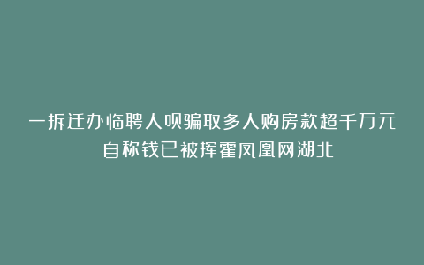 一拆迁办临聘人员骗取多人购房款超千万元 自称钱已被挥霍凤凰网湖北