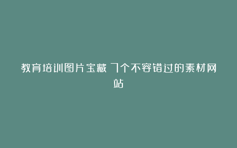 教育培训图片宝藏:7个不容错过的素材网站