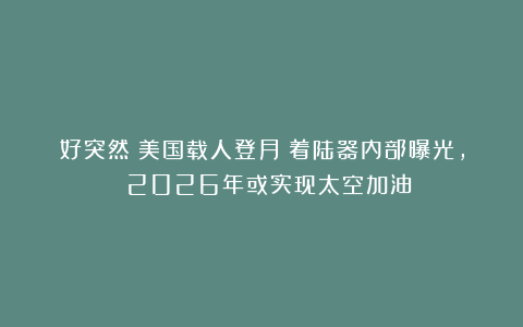 好突然!美国载人登月:着陆器内部曝光, 2026年或实现太空加油