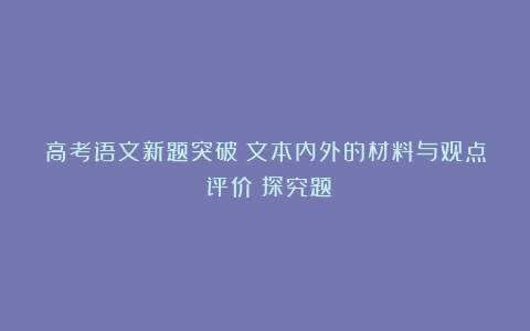 高考语文新题突破：文本内外的材料与观点（评价）探究题