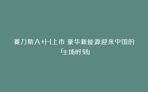 赛力斯A+H上市:豪华新能源迎来中国的「主场时刻」