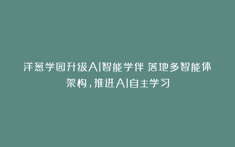 洋葱学园升级AI智能学伴:落地多智能体架构,推进AI自主学习
