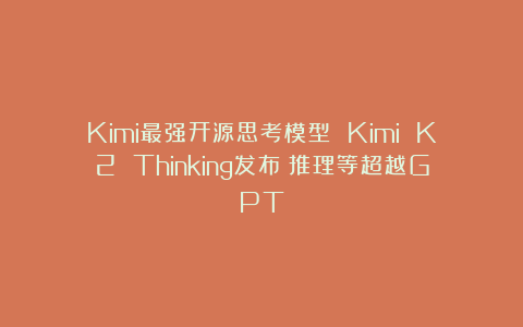 Kimi最强开源思考模型 Kimi K2 Thinking发布：推理等超越GPT