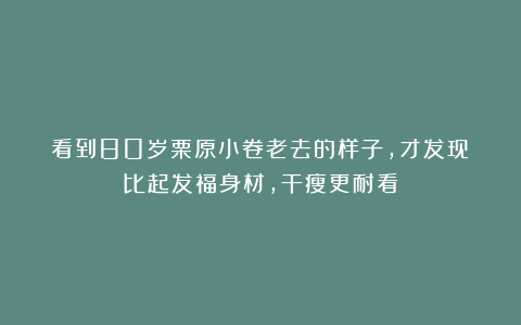 看到80岁栗原小卷老去的样子，才发现：比起发福身材，干瘦更耐看