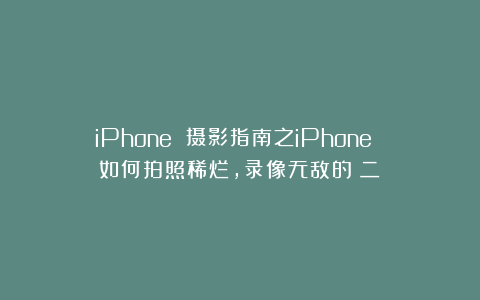 iPhone 摄影指南之iPhone 如何拍照稀烂，录像无敌的（二）