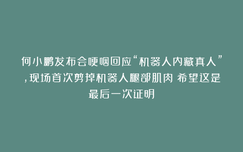 何小鹏发布会哽咽回应“机器人内藏真人”,现场首次剪掉机器人腿部肌肉:希望这是最后一次证明