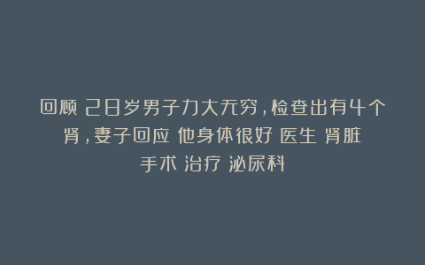 回顾：28岁男子力大无穷，检查出有4个肾，妻子回应：他身体很好|医生|肾脏|手术|治疗|泌尿科