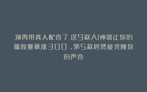 别再用真人配音了！这9款AI神器让你的播放量暴涨300%，第5款居然能克隆你的声音？