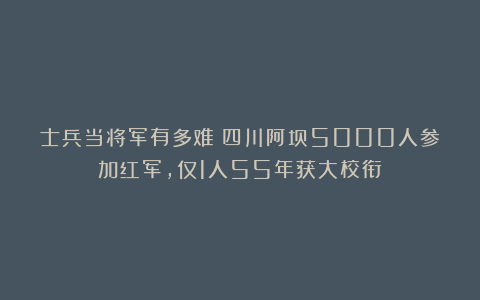 士兵当将军有多难?四川阿坝5000人参加红军,仅1人55年获大校衔