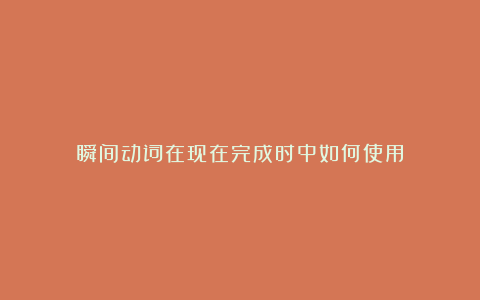 瞬间动词在现在完成时中如何使用