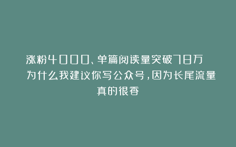 涨粉4000、单篇阅读量突破78万 | 为什么我建议你写公众号,因为长尾流量真的很香