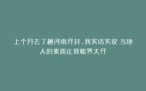上个月去了趟河南开封，我实话实说：当地人的素质让我眼界大开