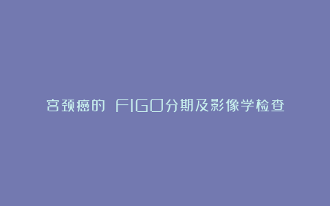 宫颈癌的 FIGO分期及影像学检查