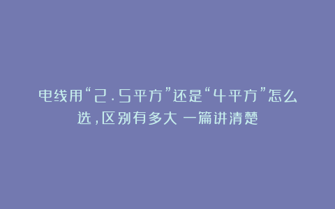 电线用“2.5平方”还是“4平方”怎么选,区别有多大?一篇讲清楚