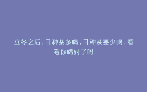 立冬之后,3种茶多喝,3种茶要少喝,看看你喝对了吗?