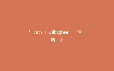 Sara Gallagher | 情 绪 化