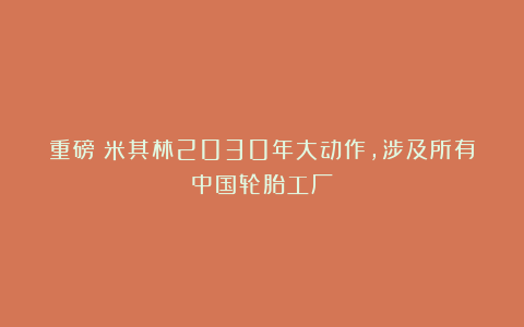 重磅！米其林2030年大动作，涉及所有中国轮胎工厂