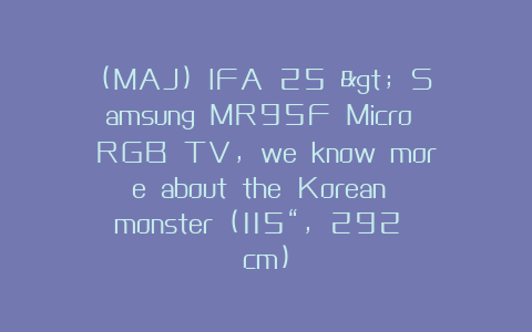 (MAJ) IFA 25 > Samsung MR95F Micro RGB TV, we know more about the Korean monster (115“, 292 cm)