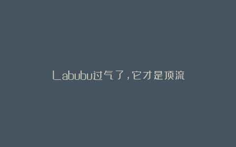 Labubu过气了,它才是顶流