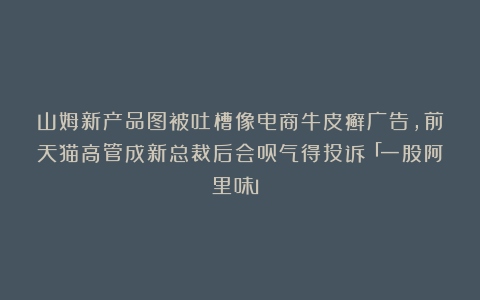 山姆新产品图被吐槽像电商牛皮癣广告，前天猫高管成新总裁后会员气得投诉「一股阿里味」？