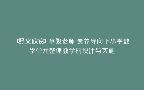 【好文欣赏】章骏老师：素养导向下小学数学单元整体教学的设计与实施