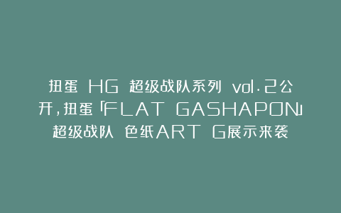 扭蛋 HG 超级战队系列 vol.2公开，扭蛋「FLAT GASHAPON」超级战队 色纸ART G展示来袭
