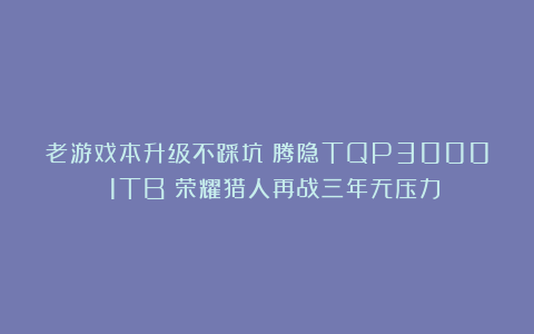 老游戏本升级不踩坑！腾隐TQP3000 1TB：荣耀猎人再战三年无压力